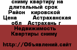 сниму квартиру на длительный срок!  › Район ­ кировской  › Цена ­ 13 - Астраханская обл., Астрахань г. Недвижимость » Квартиры сниму   